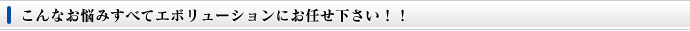 こんなお悩みすべてエボリューションにお任せ下さい！！